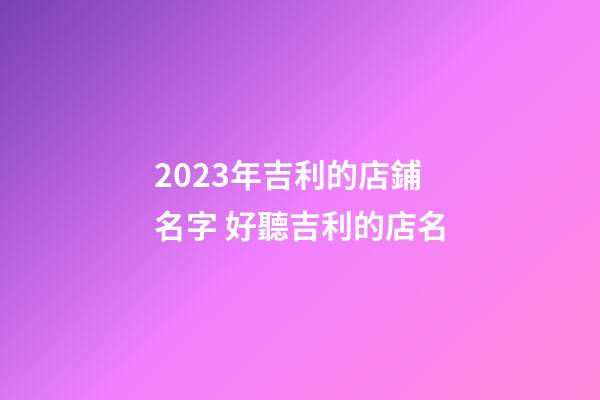 2023年吉利的店鋪名字 好聽吉利的店名-第1張-店鋪起名-玄機(jī)派